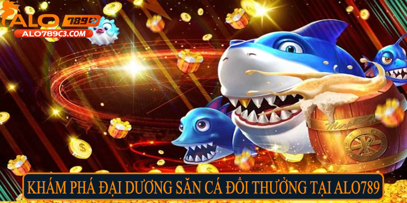Khám phá đại dương săn cá đổi thưởng tại Alo789